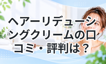 ヘアーリデューシングクリームの口コミ・評判は？効果や使い方を徹底解説