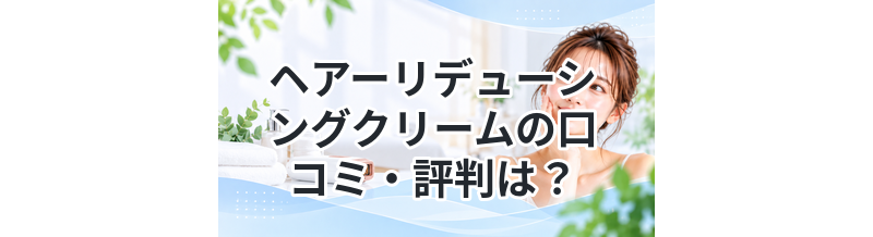 ヘアーリデューシングクリームの口コミ・評判は？効果や使い方を徹底解説