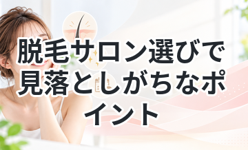 脱毛サロン選びで見落としがちなポイント