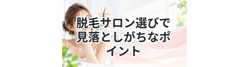 脱毛サロン選びで見落としがちなポイント