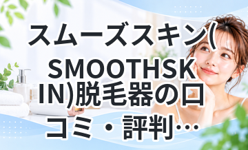 スムーズスキン(SMOOTHSKIN)脱毛器の口コミ・評判は？効果やスペック・料金を徹底解説