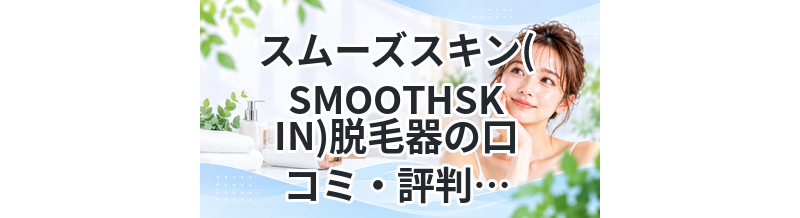 スムーズスキン(SMOOTHSKIN)脱毛器の口コミ・評判は？効果やスペック・料金を徹底解説